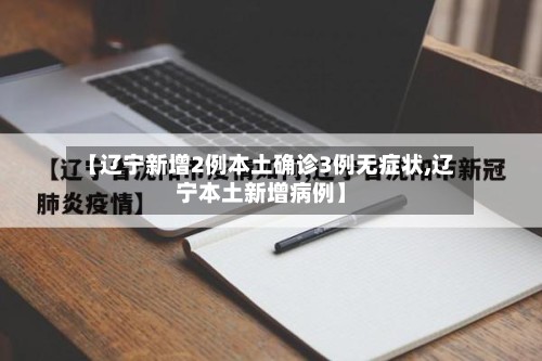 【辽宁新增2例本土确诊3例无症状,辽宁本土新增病例】