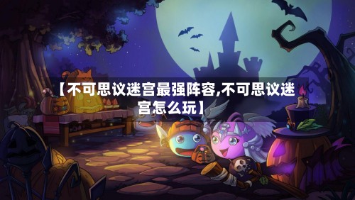 【不可思议迷宫最强阵容,不可思议迷宫怎么玩】