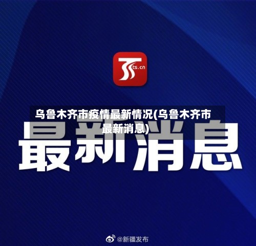 乌鲁木齐市疫情最新情况(乌鲁木齐市最新消息)-第2张图片