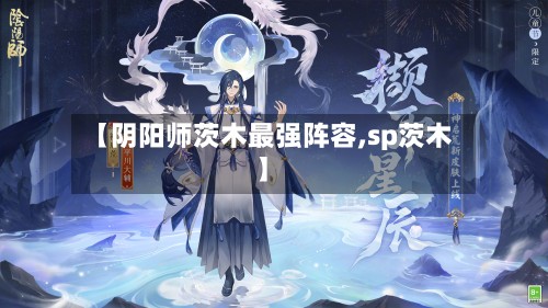 【阴阳师茨木最强阵容,sp茨木】-第2张图片