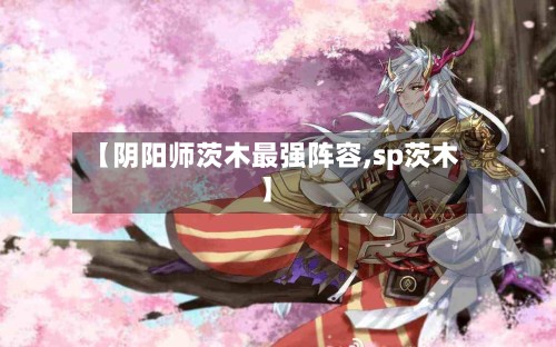 【阴阳师茨木最强阵容,sp茨木】