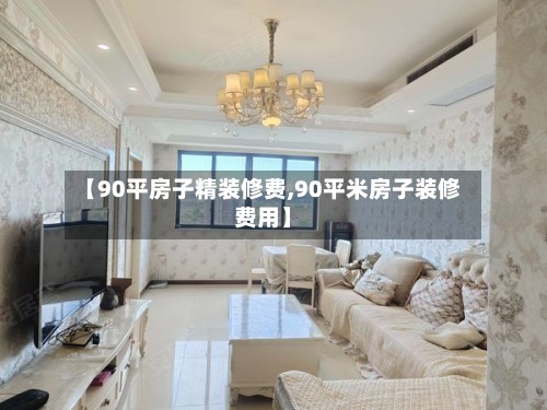 【90平房子精装修费,90平米房子装修费用】