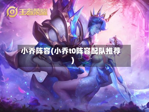 小乔阵容(小乔t0阵容配队推荐)