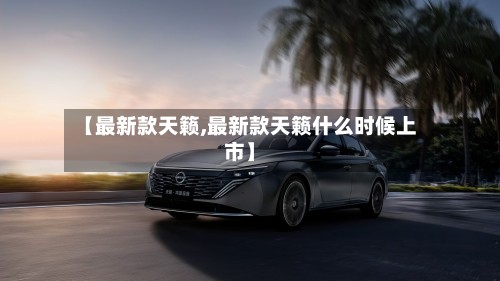 【最新款天籁,最新款天籁什么时候上市】
